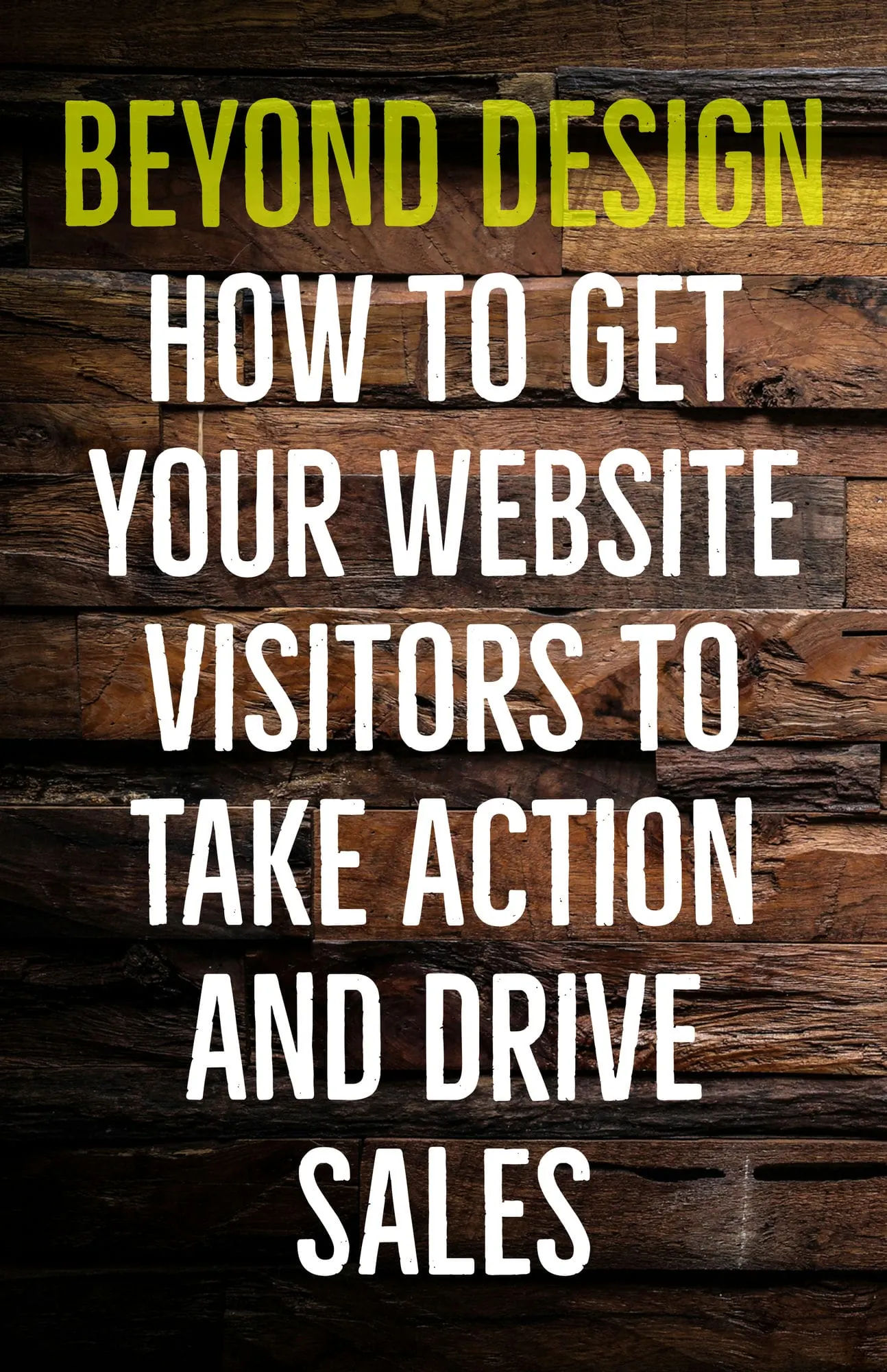 Beyond Design How to Get Your Website Visitors to Take Action and Drive Sales