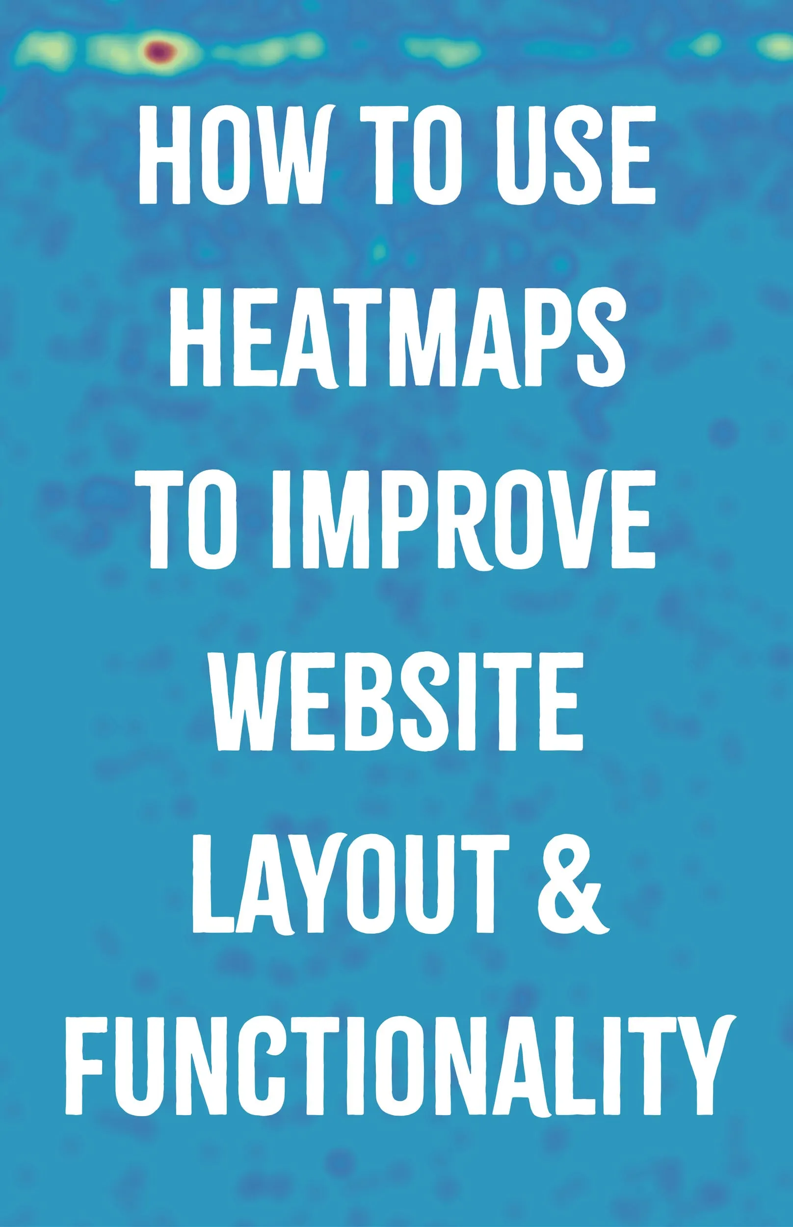 How to Use Heatmaps to Improve Website Layout Functionality