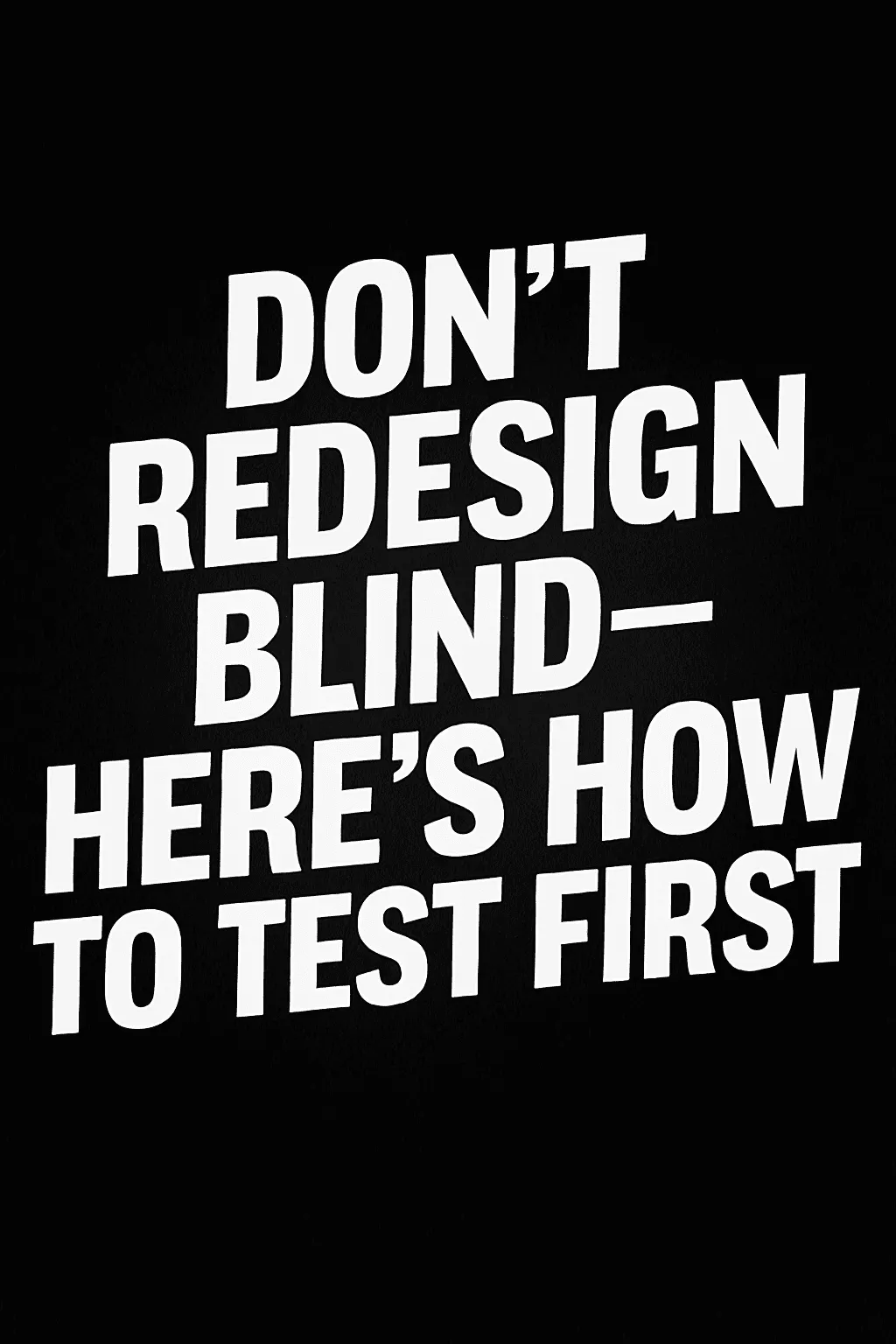 Dont Redesign Blind—Heres How to Test First